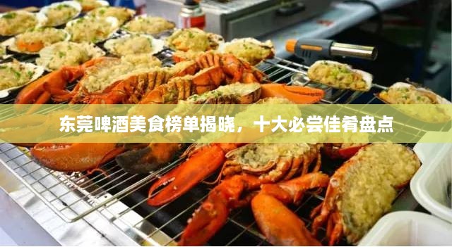 东莞啤酒美食榜单揭晓，十大必尝佳肴盘点