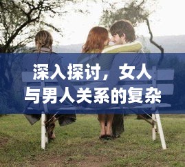 深入探讨，女人与男人关系的复杂性——性别、情感与社会文化交织的探讨