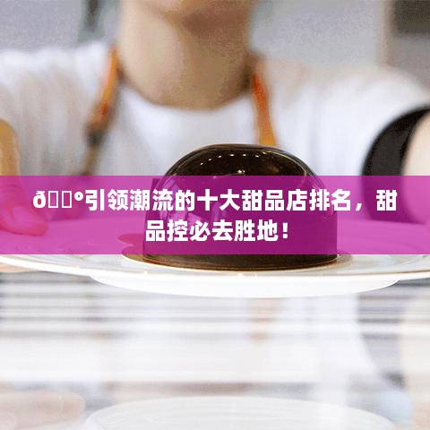 🍰引领潮流的十大甜品店排名，甜品控必去胜地！
