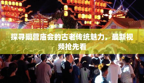 探寻阚营庙会的古老传统魅力，最新视频抢先看