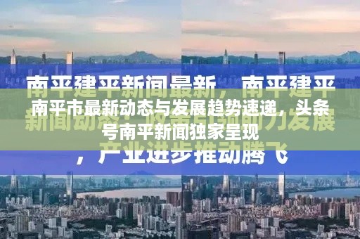 南平市最新动态与发展趋势速递，头条号南平新闻独家呈现