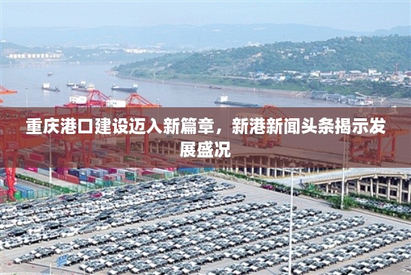 重庆港口建设迈入新篇章，新港新闻头条揭示发展盛况