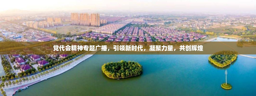 党代会精神专题广播，引领新时代，凝聚力量，共创辉煌