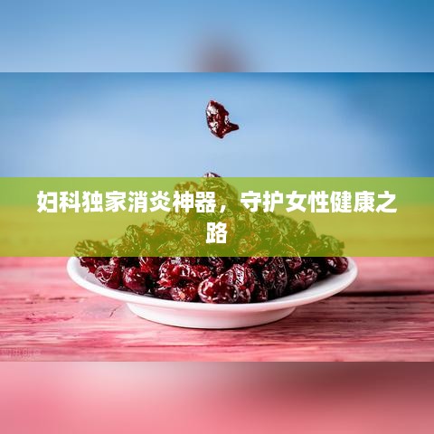 妇科独家消炎神器，守护女性健康之路