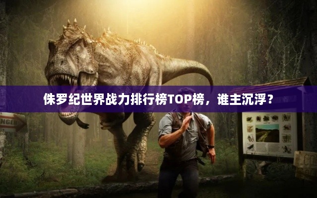 侏罗纪世界战力排行榜TOP榜，谁主沉浮？
