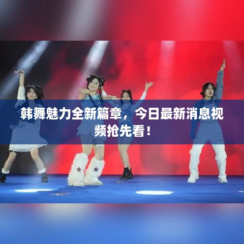 韩舞魅力全新篇章，今日最新消息视频抢先看！