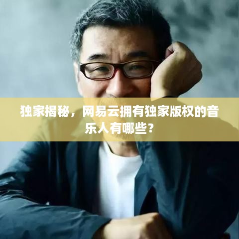 独家揭秘，网易云拥有独家版权的音乐人有哪些？