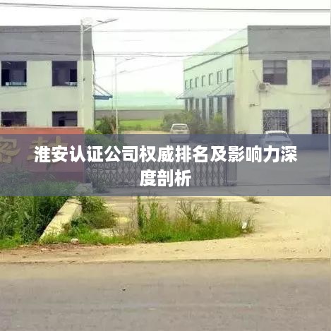 淮安认证公司权威排名及影响力深度剖析