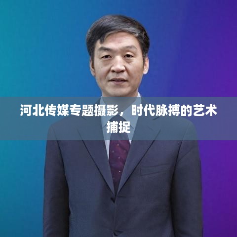河北传媒专题摄影，时代脉搏的艺术捕捉