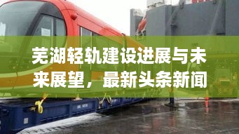 芜湖轻轨建设进展与未来展望，最新头条新闻