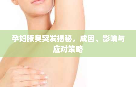 孕妇腋臭突发揭秘，成因、影响与应对策略