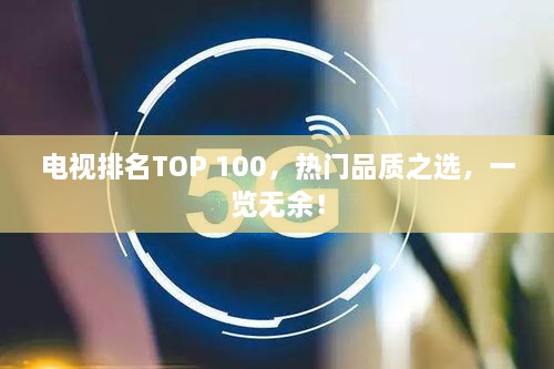 电视排名TOP 100，热门品质之选，一览无余！