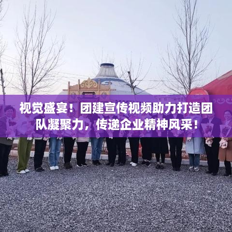 视觉盛宴！团建宣传视频助力打造团队凝聚力，传递企业精神风采！