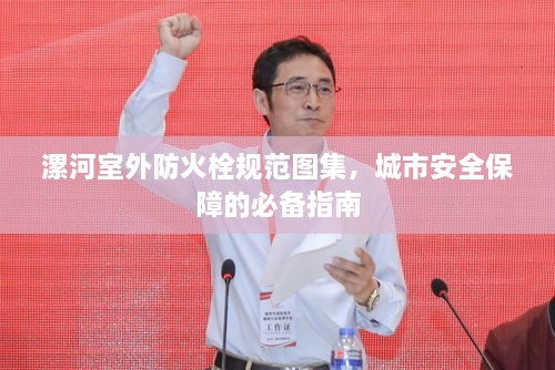 漯河室外防火栓规范图集，城市安全保障的必备指南
